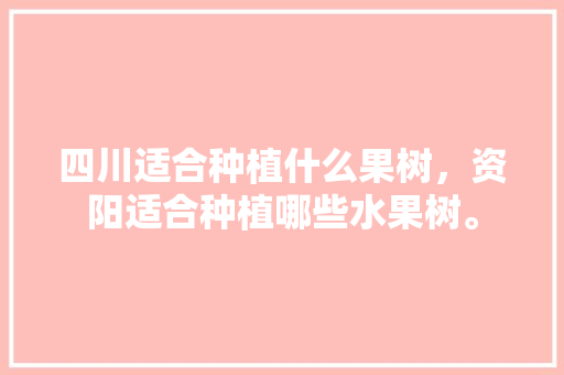 四川适合种植什么果树，资阳适合种植哪些水果树。 四川适合种植什么果树，资阳适合种植哪些水果树。 蔬菜种植