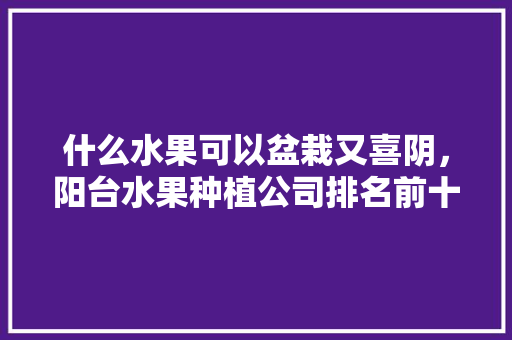 什么水果可以盆栽又喜阴，阳台水果种植公司排名前十。 什么水果可以盆栽又喜阴，阳台水果种植公司排名前十。 畜牧养殖