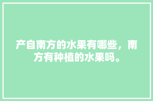 产自南方的水果有哪些，南方有种植的水果吗。 产自南方的水果有哪些，南方有种植的水果吗。 畜牧养殖