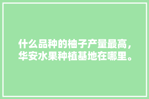 什么品种的柚子产量最高，华安水果种植基地在哪里。 什么品种的柚子产量最高，华安水果种植基地在哪里。 家禽养殖