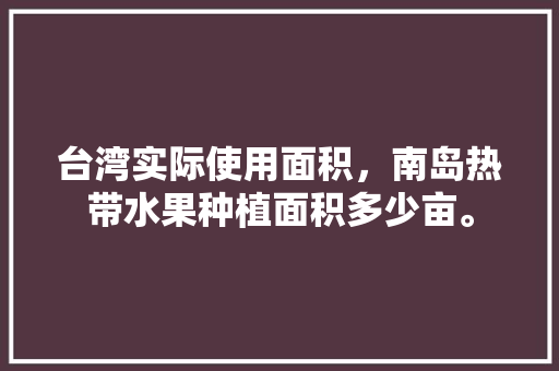 台湾实际使用面积，南岛热带水果种植面积多少亩。 台湾实际使用面积，南岛热带水果种植面积多少亩。 畜牧养殖