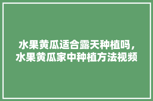 水果黄瓜适合露天种植吗，水果黄瓜家中种植方法视频。 水果黄瓜适合露天种植吗，水果黄瓜家中种植方法视频。 家禽养殖