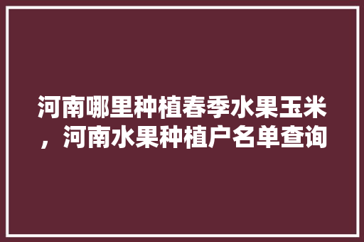 河南哪里种植春季水果玉米，河南水果种植户名单查询。 河南哪里种植春季水果玉米，河南水果种植户名单查询。 家禽养殖