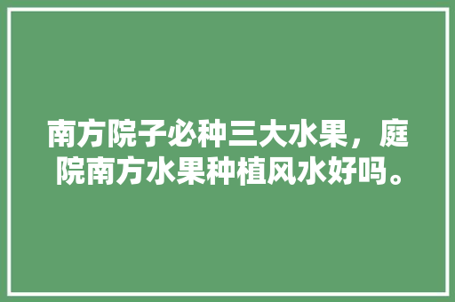 南方院子必种三大水果，庭院南方水果种植风水好吗。 南方院子必种三大水果，庭院南方水果种植风水好吗。 家禽养殖