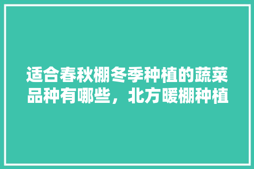 适合春秋棚冬季种植的蔬菜品种有哪些，北方暖棚种植水果有哪些。 适合春秋棚冬季种植的蔬菜品种有哪些，北方暖棚种植水果有哪些。 水果种植