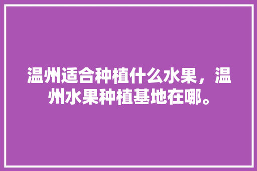 温州适合种植什么水果，温州水果种植基地在哪。 温州适合种植什么水果，温州水果种植基地在哪。 家禽养殖