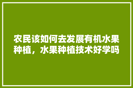 农民该如何去发展有机水果种植，水果种植技术好学吗。 农民该如何去发展有机水果种植，水果种植技术好学吗。 水果种植