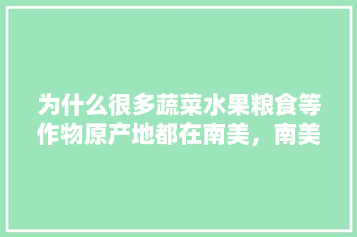 为什么很多蔬菜水果粮食等作物原产地都在南美，南美水果种植基地。 为什么很多蔬菜水果粮食等作物原产地都在南美，南美水果种植基地。 家禽养殖