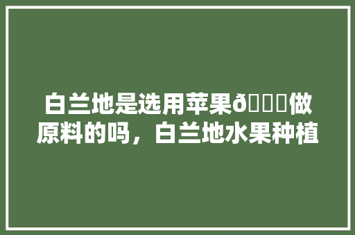 白兰地是选用苹果🍎做原料的吗，白兰地水果种植方法。 白兰地是选用苹果🍎做原料的吗，白兰地水果种植方法。 畜牧养殖