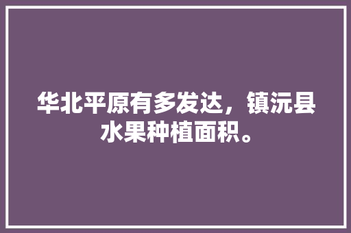 华北平原有多发达，镇沅县水果种植面积。 华北平原有多发达，镇沅县水果种植面积。 水果种植