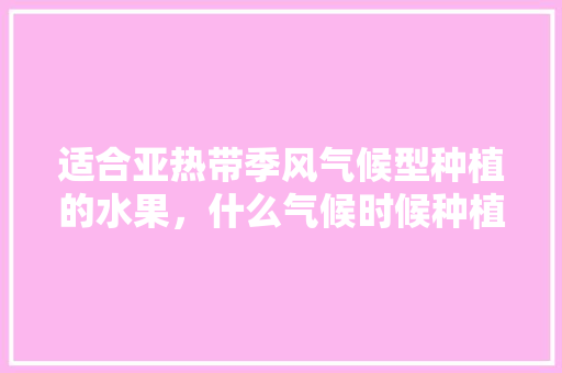 适合亚热带季风气候型种植的水果，什么气候时候种植水果最好。 适合亚热带季风气候型种植的水果，什么气候时候种植水果最好。 畜牧养殖