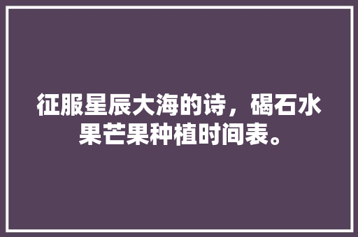 征服星辰大海的诗，碣石水果芒果种植时间表。 征服星辰大海的诗，碣石水果芒果种植时间表。 家禽养殖