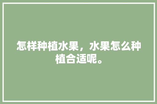 怎样种植水果，水果怎么种植合适呢。 怎样种植水果，水果怎么种植合适呢。 家禽养殖