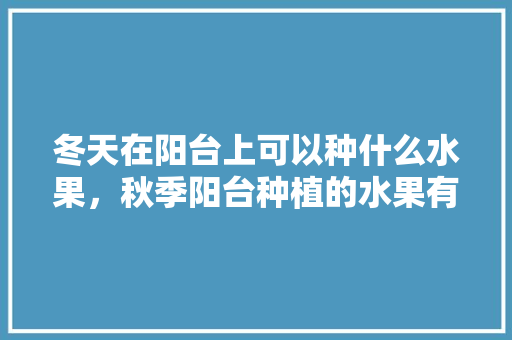 冬天在阳台上可以种什么水果，秋季阳台种植的水果有哪些。 冬天在阳台上可以种什么水果，秋季阳台种植的水果有哪些。 畜牧养殖