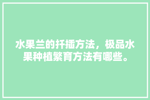 水果兰的扦插方法，极品水果种植繁育方法有哪些。 水果兰的扦插方法，极品水果种植繁育方法有哪些。 蔬菜种植