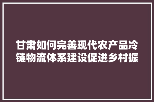 甘肃如何完善现代农产品冷链物流体系建设促进乡村振兴，水果种植乡村振兴新引擎。 甘肃如何完善现代农产品冷链物流体系建设促进乡村振兴，水果种植乡村振兴新引擎。 水果种植