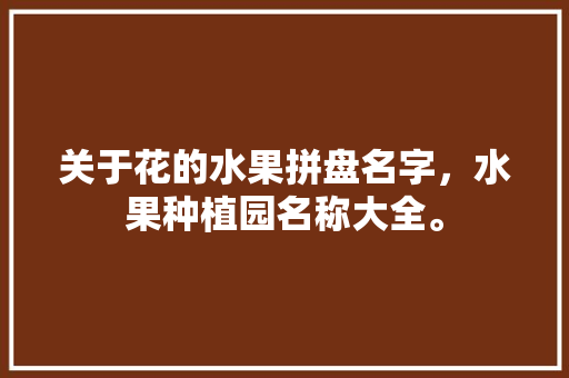 关于花的水果拼盘名字，水果种植园名称大全。 关于花的水果拼盘名字，水果种植园名称大全。 土壤施肥