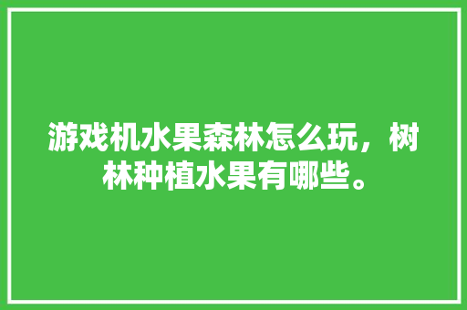 游戏机水果森林怎么玩，树林种植水果有哪些。 游戏机水果森林怎么玩，树林种植水果有哪些。 家禽养殖