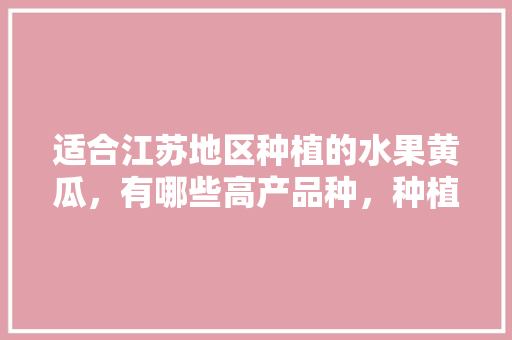 适合江苏地区种植的水果黄瓜，有哪些高产品种，种植水果黄瓜推荐品种。 适合江苏地区种植的水果黄瓜，有哪些高产品种，种植水果黄瓜推荐品种。 蔬菜种植