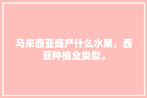 马来西亚盛产什么水果，西亚种植业类型。 马来西亚盛产什么水果，西亚种植业类型。 蔬菜种植