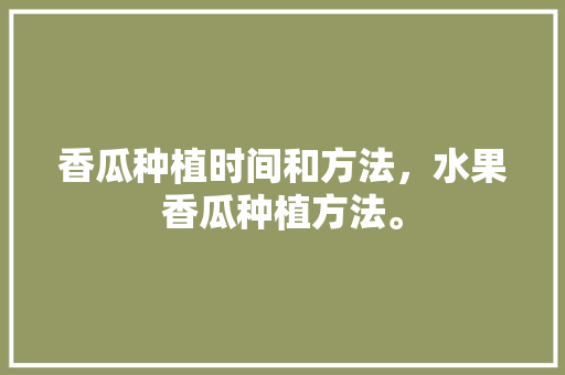 香瓜种植时间和方法，水果香瓜种植方法。 香瓜种植时间和方法，水果香瓜种植方法。 家禽养殖