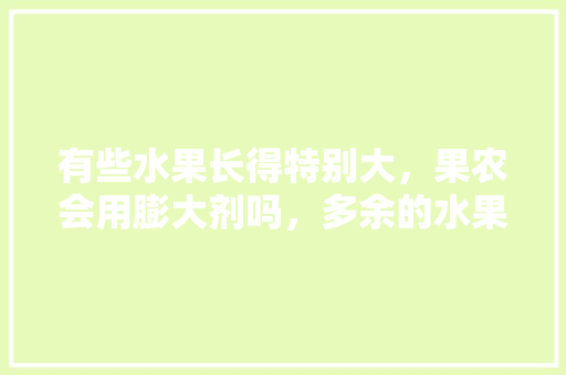 有些水果长得特别大，果农会用膨大剂吗，多余的水果种植怎么处理。 有些水果长得特别大，果农会用膨大剂吗，多余的水果种植怎么处理。 水果种植