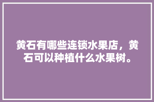 黄石有哪些连锁水果店，黄石可以种植什么水果树。 黄石有哪些连锁水果店，黄石可以种植什么水果树。 蔬菜种植