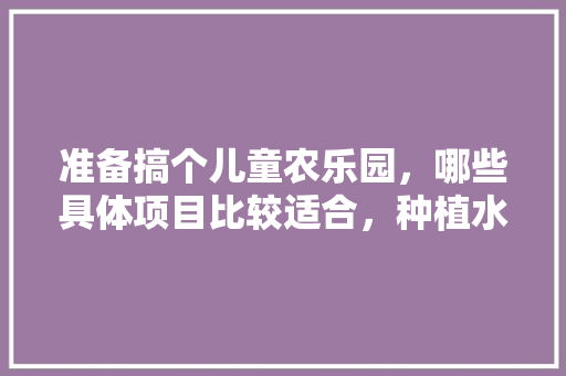 准备搞个儿童农乐园，哪些具体项目比较适合，种植水果蔬菜玩具视频教程。 准备搞个儿童农乐园，哪些具体项目比较适合，种植水果蔬菜玩具视频教程。 水果种植