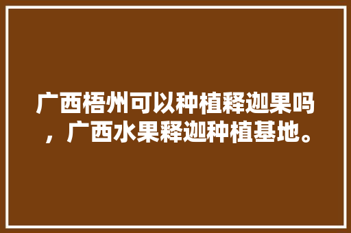 广西梧州可以种植释迦果吗，广西水果释迦种植基地。 广西梧州可以种植释迦果吗，广西水果释迦种植基地。 畜牧养殖