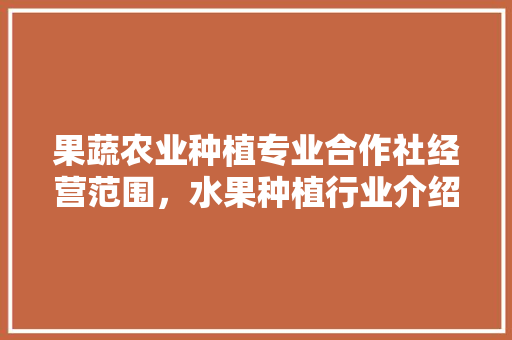 果蔬农业种植专业合作社经营范围，水果种植行业介绍范文大全。 果蔬农业种植专业合作社经营范围，水果种植行业介绍范文大全。 畜牧养殖