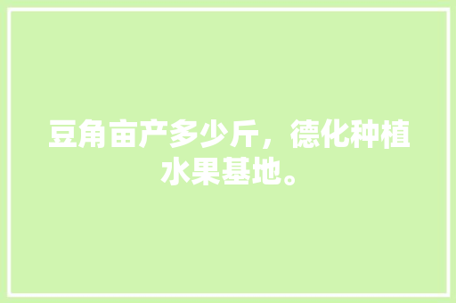 豆角亩产多少斤，德化种植水果基地。 豆角亩产多少斤，德化种植水果基地。 水果种植