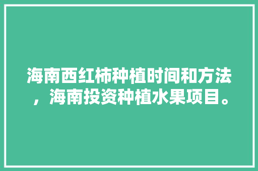 海南西红柿种植时间和方法，海南投资种植水果项目。 海南西红柿种植时间和方法，海南投资种植水果项目。 蔬菜种植