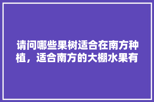 请问哪些果树适合在南方种植，适合南方的大棚水果有哪些。 请问哪些果树适合在南方种植，适合南方的大棚水果有哪些。 家禽养殖