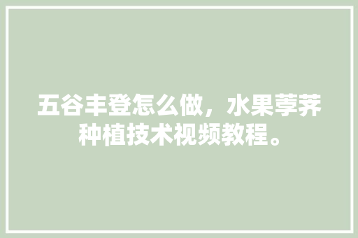 五谷丰登怎么做，水果荸荠种植技术视频教程。 五谷丰登怎么做，水果荸荠种植技术视频教程。 水果种植