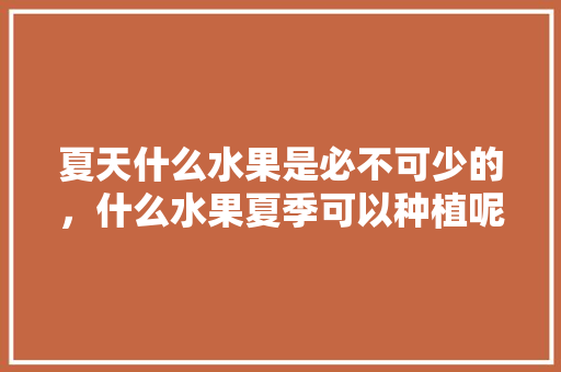 夏天什么水果是必不可少的，什么水果夏季可以种植呢。 夏天什么水果是必不可少的，什么水果夏季可以种植呢。 家禽养殖