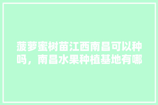 菠萝蜜树苗江西南昌可以种吗，南昌水果种植基地有哪些。 菠萝蜜树苗江西南昌可以种吗，南昌水果种植基地有哪些。 水果种植