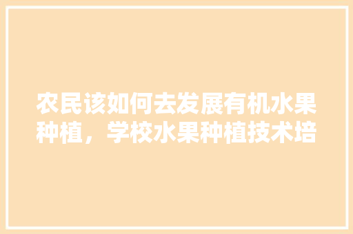 农民该如何去发展有机水果种植，学校水果种植技术培训内容。 农民该如何去发展有机水果种植，学校水果种植技术培训内容。 水果种植