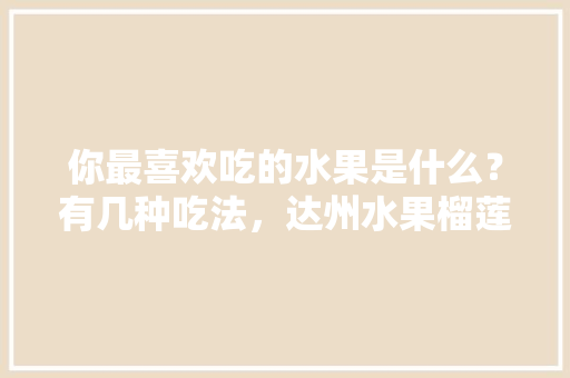 你最喜欢吃的水果是什么？有几种吃法，达州水果榴莲种植基地在哪里。 你最喜欢吃的水果是什么？有几种吃法，达州水果榴莲种植基地在哪里。 蔬菜种植