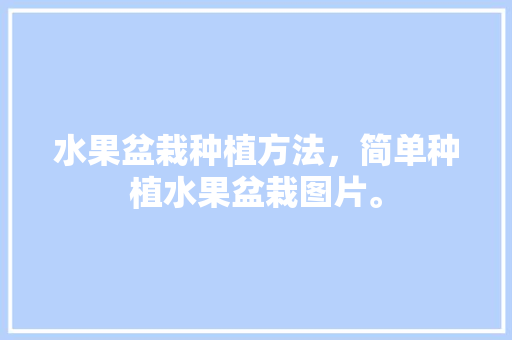 水果盆栽种植方法，简单种植水果盆栽图片。 水果盆栽种植方法，简单种植水果盆栽图片。 蔬菜种植