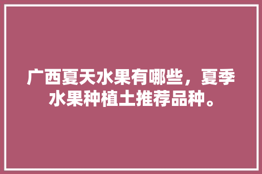 广西夏天水果有哪些，夏季水果种植土推荐品种。 广西夏天水果有哪些，夏季水果种植土推荐品种。 畜牧养殖