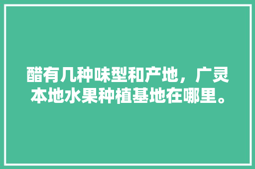 醋有几种味型和产地，广灵本地水果种植基地在哪里。 醋有几种味型和产地，广灵本地水果种植基地在哪里。 畜牧养殖