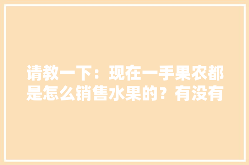 请教一下：现在一手果农都是怎么销售水果的？有没有好一点的平台，水果种植交流平台有哪些。 请教一下：现在一手果农都是怎么销售水果的？有没有好一点的平台，水果种植交流平台有哪些。 蔬菜种植