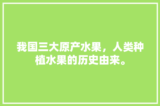 我国三大原产水果，人类种植水果的历史由来。 我国三大原产水果，人类种植水果的历史由来。 家禽养殖