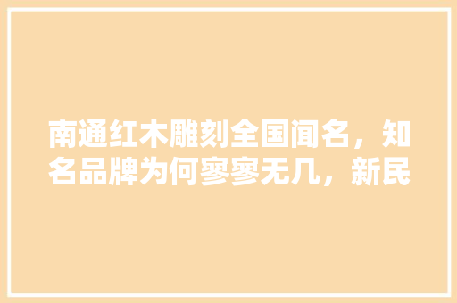 南通红木雕刻全国闻名，知名品牌为何寥寥无几，新民水果萝卜种植技术与管理。 南通红木雕刻全国闻名，知名品牌为何寥寥无几，新民水果萝卜种植技术与管理。 畜牧养殖