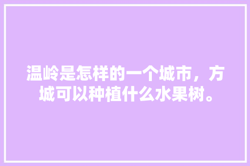 温岭是怎样的一个城市，方城可以种植什么水果树。 温岭是怎样的一个城市，方城可以种植什么水果树。 水果种植