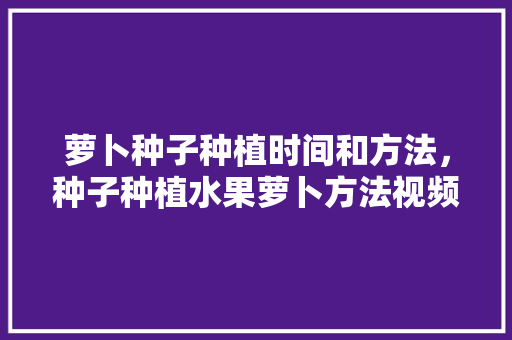 萝卜种子种植时间和方法，种子种植水果萝卜方法视频。 萝卜种子种植时间和方法，种子种植水果萝卜方法视频。 土壤施肥