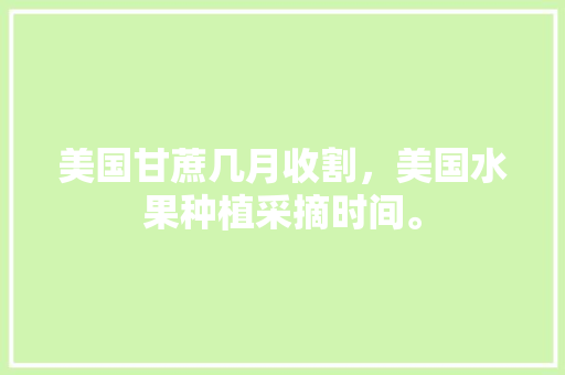 美国甘蔗几月收割，美国水果种植采摘时间。 美国甘蔗几月收割，美国水果种植采摘时间。 土壤施肥