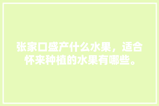 张家口盛产什么水果，适合怀来种植的水果有哪些。 张家口盛产什么水果，适合怀来种植的水果有哪些。 土壤施肥