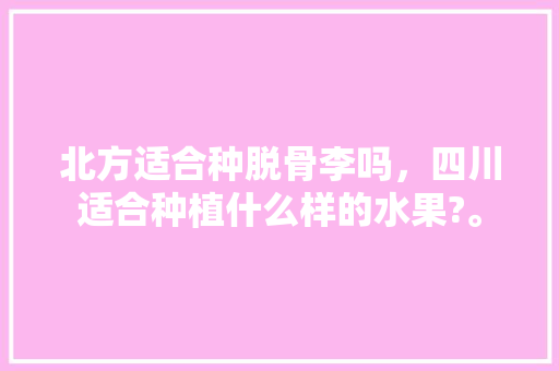 北方适合种脱骨李吗，四川适合种植什么样的水果?。 北方适合种脱骨李吗，四川适合种植什么样的水果?。 畜牧养殖