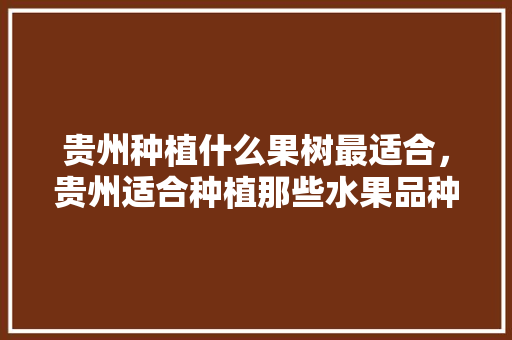 贵州种植什么果树最适合，贵州适合种植那些水果品种。 贵州种植什么果树最适合，贵州适合种植那些水果品种。 土壤施肥